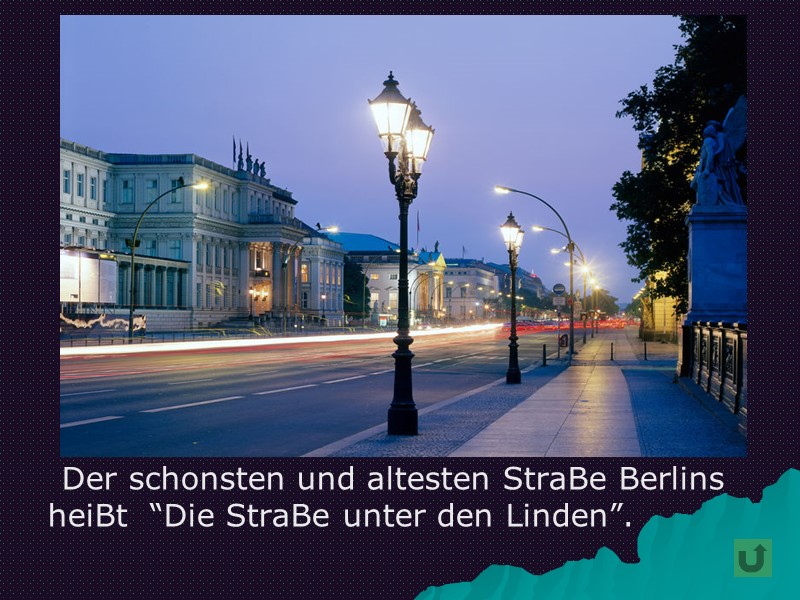 Der schonsten und altesten StraBe Berlins heiBt  “Die StraBe unter den Linden”.